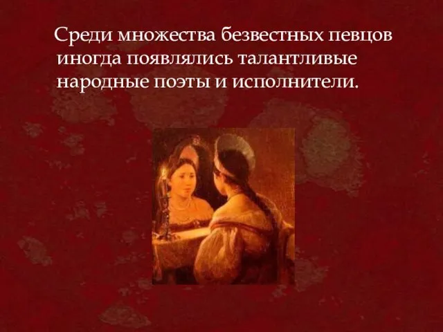 Среди множества безвестных певцов иногда появлялись талантливые народные поэты и исполнители.