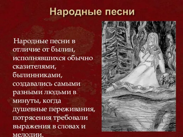 Народные песни в отличие от былин, исполнявшихся обычно сказителями, былинниками, создавались