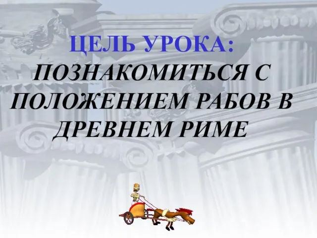 ЦЕЛЬ УРОКА: ПОЗНАКОМИТЬСЯ С ПОЛОЖЕНИЕМ РАБОВ В ДРЕВНЕМ РИМЕ