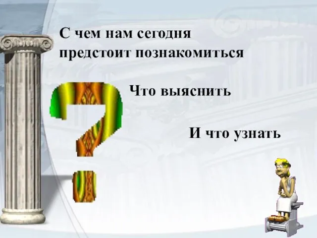 С чем нам сегодня предстоит познакомиться Что выяснить И что узнать