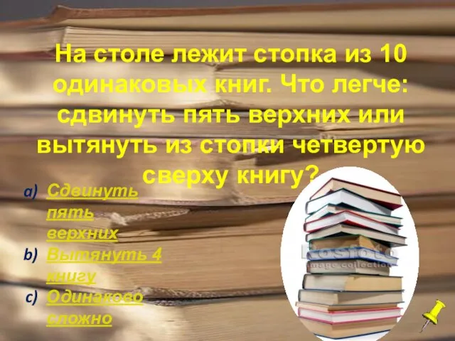 На столе лежит стопка из 10 одинаковых книг. Что легче: сдвинуть