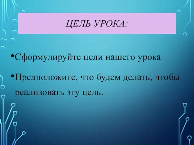 ЦЕЛЬ УРОКА: Сформулируйте цели нашего урока Предположите, что будем делать, чтобы реализовать эту цель.