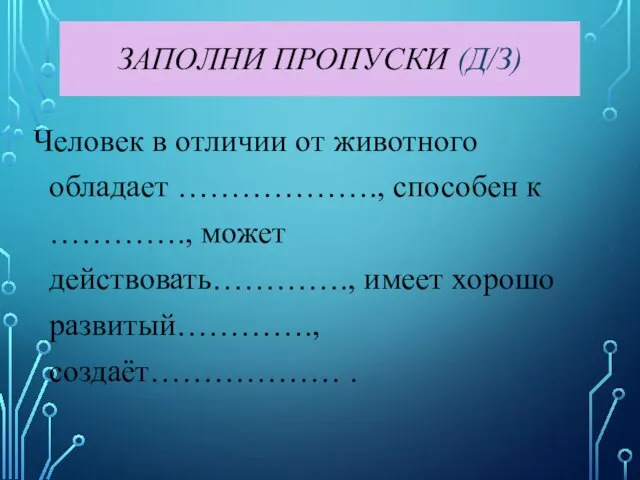 ЗАПОЛНИ ПРОПУСКИ (Д/З) Человек в отличии от животного обладает ………………., способен