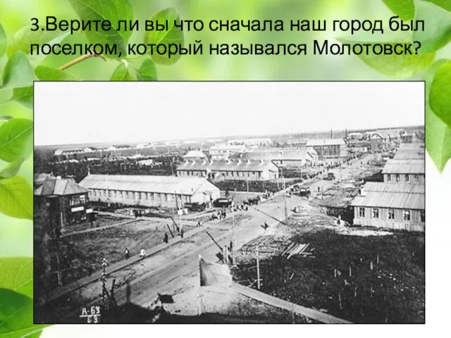 3.Верите ли вы что сначала наш город был поселком, который назывался Молотовск?