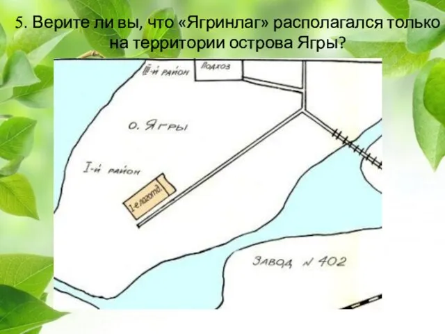 5. Верите ли вы, что «Ягринлаг» располагался только на территории острова Ягры?