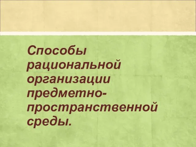 Способы рациональной организации предметно-пространственной среды.