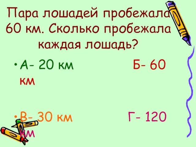 Пара лошадей пробежала 60 км. Сколько пробежала каждая лошадь? А- 20