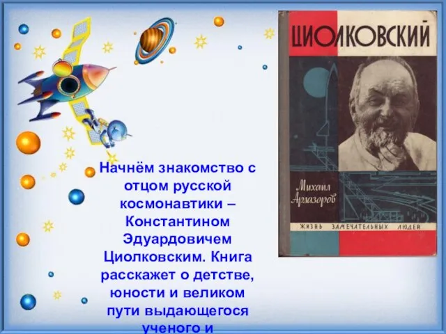 Начнём знакомство с отцом русской космонавтики – Константином Эдуардовичем Циолковским. Книга