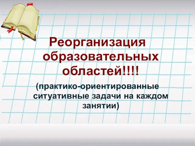 Реорганизация образовательных областей!!!! (практико-ориентированные ситуативные задачи на каждом занятии)