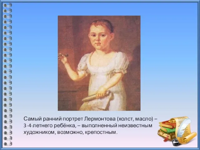 Самый ранний портрет Лермонтова (холст, масло) – 3-4-летнего ребёнка, – выполненный неизвестным художником, возможно, крепостным.