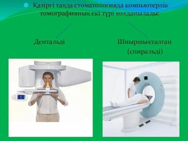 Қазіргі таңда стоматологияда компьютерлік томографияның екі түрі қолданылады: Дентальді Шиыршықталған (спиральді)