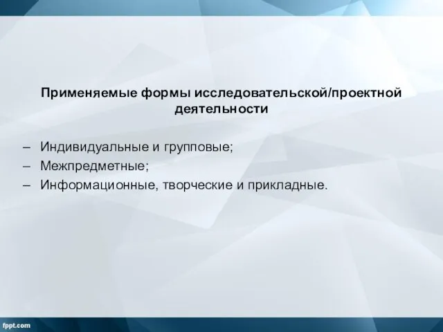 Применяемые формы исследовательской/проектной деятельности Индивидуальные и групповые; Межпредметные; Информационные, творческие и прикладные.