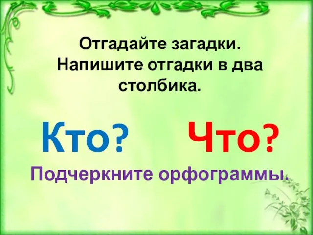 Отгадайте загадки. Напишите отгадки в два столбика. Кто? Что? Подчеркните орфограммы.