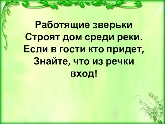 Работящие зверьки Строят дом среди реки. Если в гости кто придет, Знайте, что из речки вход!