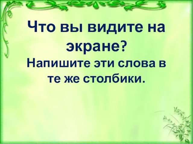 Что вы видите на экране? Напишите эти слова в те же столбики.