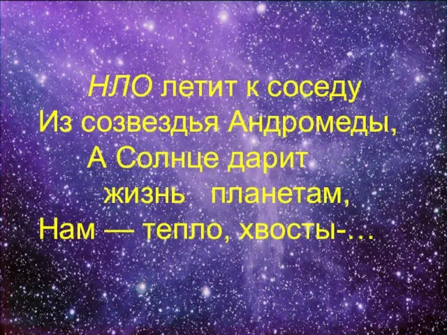 НЛО летит к соседу Из созвездья Андромеды, А Солнце дарит жизнь планетам, Нам — тепло, хвосты-…