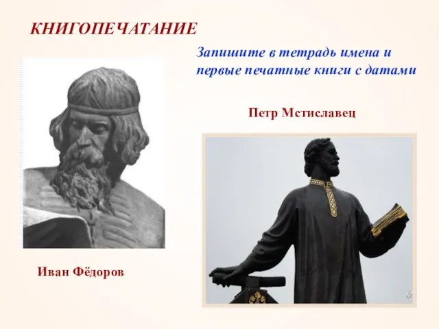 КНИГОПЕЧАТАНИЕ Иван Фёдоров Петр Мстиславец Запишите в тетрадь имена и первые печатные книги с датами