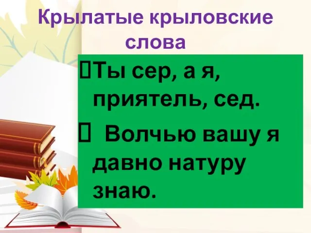 Крылатые крыловские слова Ты сер, а я, приятель, сед. Волчью вашу я давно натуру знаю.