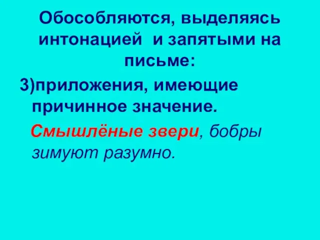 3)приложения, имеющие причинное значение. Смышлёные звери, бобры зимуют разумно. Обособляются, выделяясь интонацией и запятыми на письме: