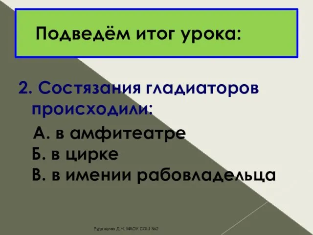 Подведём итог урока: 2. Состязания гладиаторов происходили: А. в амфитеатре Б.