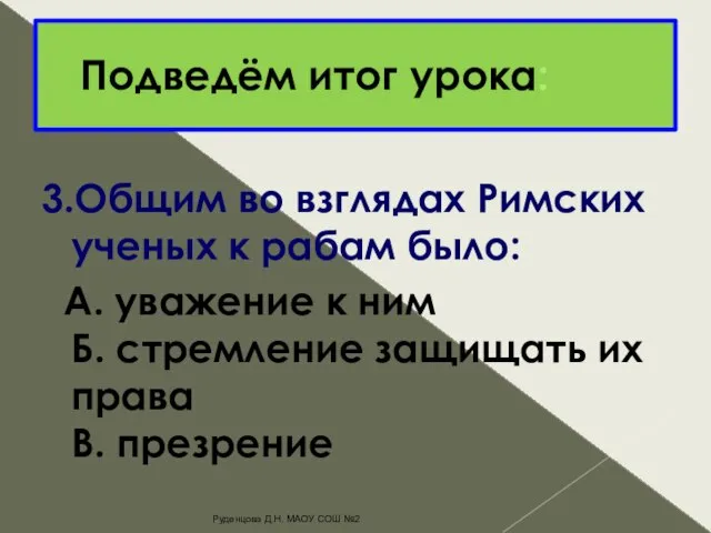 Подведём итог урока: 3.Общим во взглядах Римских ученых к рабам было: