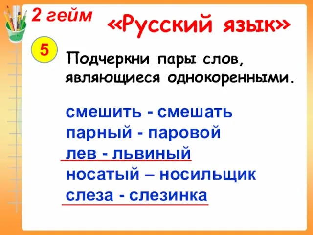 2 гейм «Русский язык» 5 Подчеркни пары слов, являющиеся однокоренными. смешить