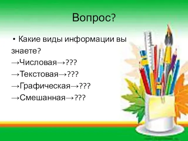 Вопрос? Какие виды информации вы знаете? →Числовая→??? →Текстовая→??? →Графическая→??? →Смешанная→???