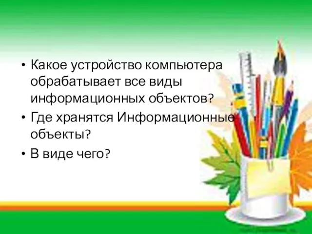 Какое устройство компьютера обрабатывает все виды информационных объектов? Где хранятся Информационные объекты? В виде чего?