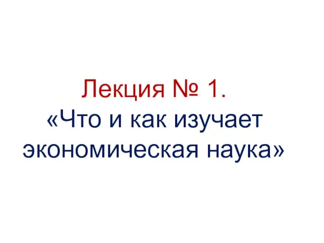 Лекция № 1. «Что и как изучает экономическая наука»