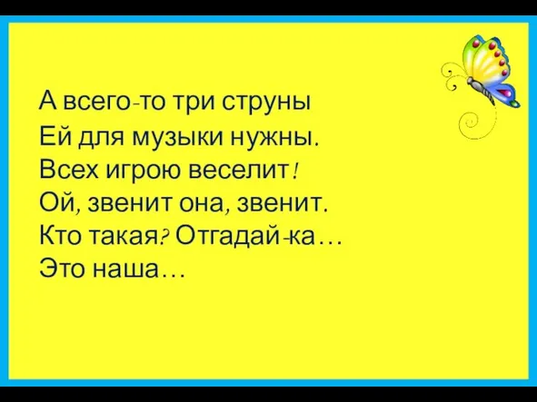 А всего-то три струны Ей для музыки нужны. Всех игрою веселит!