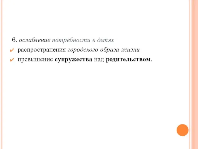 6. ослабление потребности в детях распространения городского образа жизни превышение супружества над родительством.