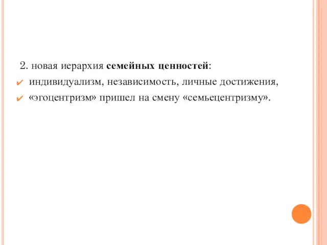 2. новая иерархия семейных ценностей: индивидуализм, независимость, личные достижения, «эгоцентризм» пришел на смену «семьецентризму».