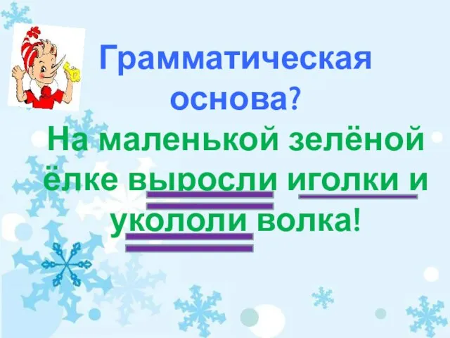 Грамматическая основа? На маленькой зелёной ёлке выросли иголки и укололи волка!