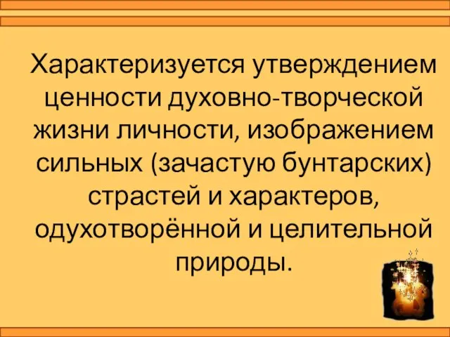 Характеризуется утверждением ценности духовно-творческой жизни личности, изображением сильных (зачастую бунтарских) страстей