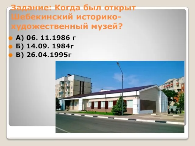 Задание: Когда был открыт Шебекинский историко-художественный музей? А) 06. 11.1986 г Б) 14.09. 1984г В) 26.04.1995г