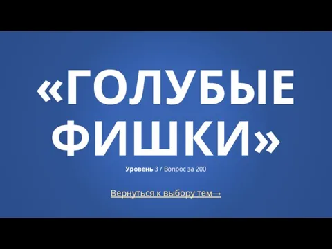 Вернуться к выбору тем→ «ГОЛУБЫЕ ФИШКИ» Уровень 3 / Вопрос за 200