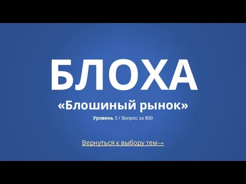 Вернуться к выбору тем→ БЛОХА «Блошиный рынок» Уровень 3 / Вопрос за 800