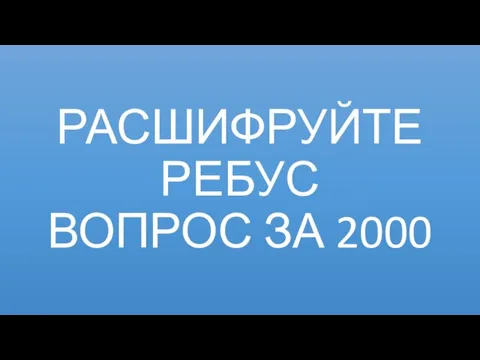 РАСШИФРУЙТЕ РЕБУС ВОПРОС ЗА 2000