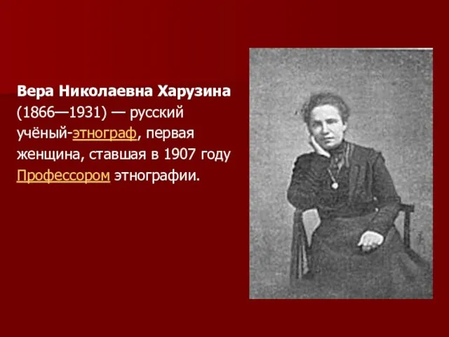 Вера Николаевна Харузина (1866—1931) — русский учёный-этнограф, первая женщина, ставшая в 1907 году Профессором этнографии.