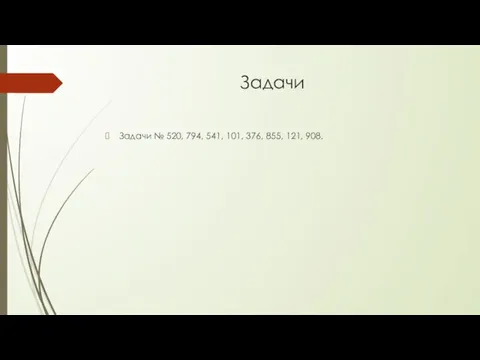 Задачи Задачи № 520, 794, 541, 101, 376, 855, 121, 908.