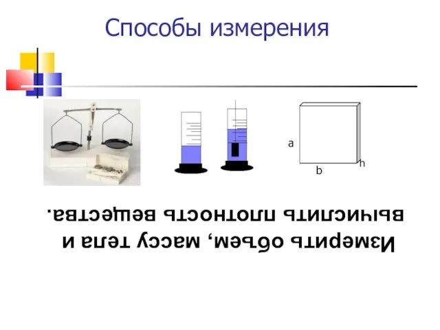 Способы измерения а b h Измерить объем, массу тела и вычислить плотность вещества.