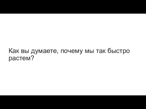 Как вы думаете, почему мы так быстро растем?