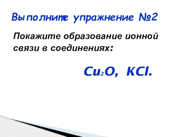 Выполните упражнение №2 Покажите образование ионной связи в соединениях: Cu2O, KCl.