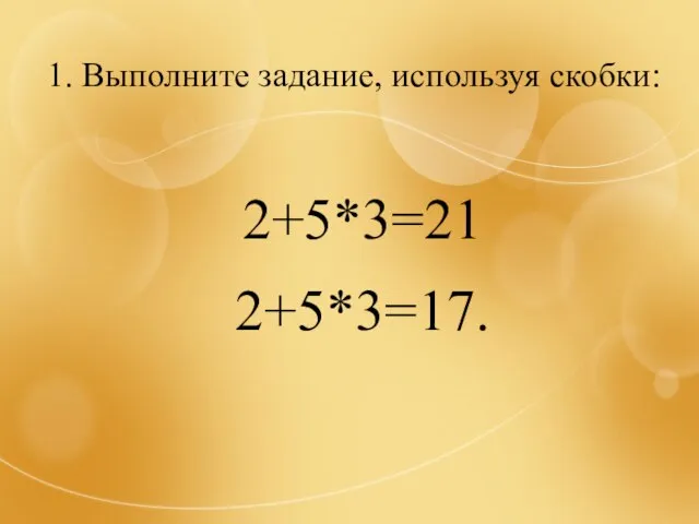 1. Выполните задание, используя скобки: 2+5*3=21 2+5*3=17.