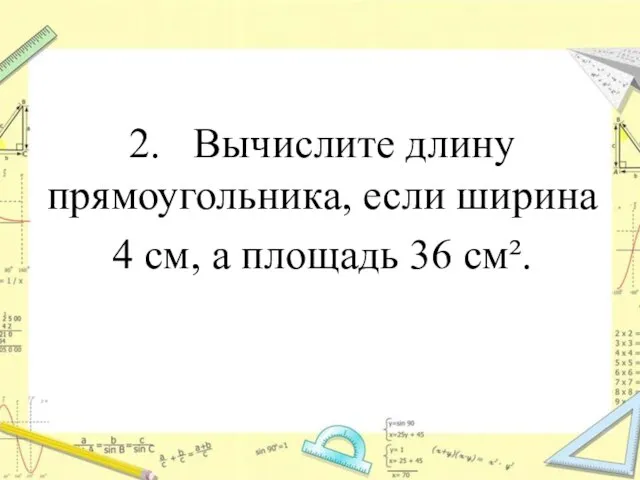 2. Вычислите длину прямоугольника, если ширина 4 см, а площадь 36 см².