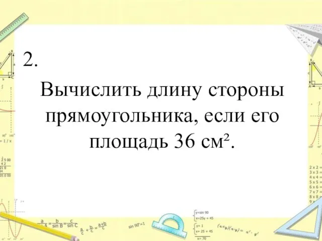 2. Вычислить длину стороны прямоугольника, если его площадь 36 см².