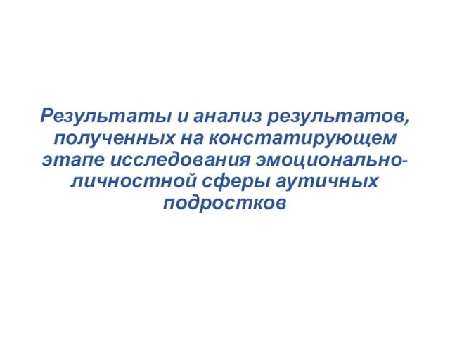 Результаты и анализ результатов, полученных на констатирующем этапе исследования эмоционально-личностной сферы аутичных подростков