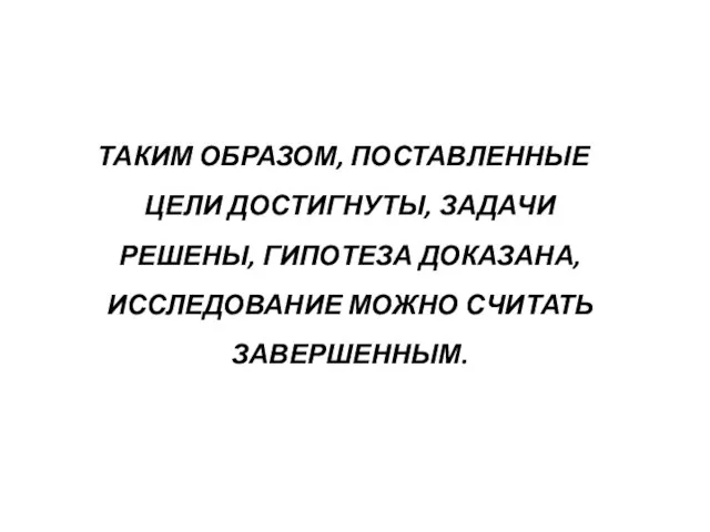 ТАКИМ ОБРАЗОМ, ПОСТАВЛЕННЫЕ ЦЕЛИ ДОСТИГНУТЫ, ЗАДАЧИ РЕШЕНЫ, ГИПОТЕЗА ДОКАЗАНА, ИССЛЕДОВАНИЕ МОЖНО СЧИТАТЬ ЗАВЕРШЕННЫМ.