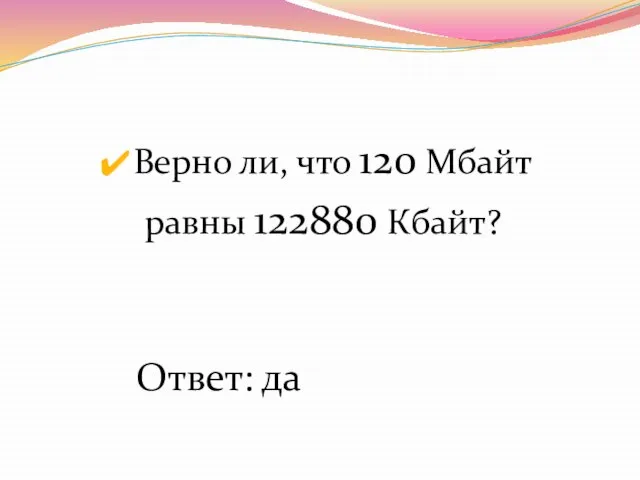 Верно ли, что 120 Мбайт равны 122880 Кбайт? Ответ: да