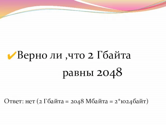 Верно ли ,что 2 Гбайта равны 2048 Ответ: нет (2 Гбайта = 2048 Мбайта = 2*1024байт)